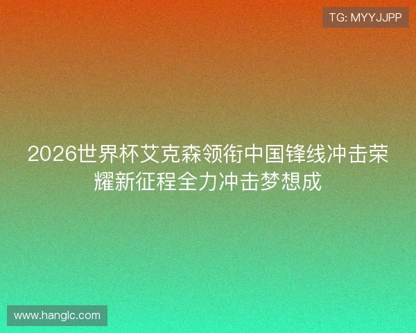 2026世界杯艾克森领衔中国锋线冲击荣耀新征程全力冲击梦想成