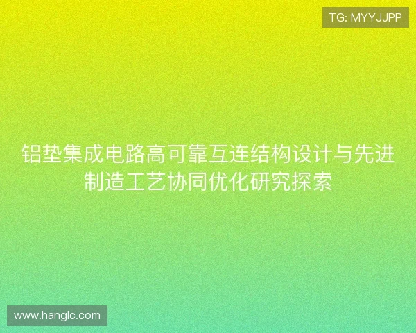 铝垫集成电路高可靠互连结构设计与先进制造工艺协同优化研究探索